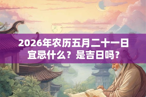 2026年农历五月二十一日宜忌什么？是吉日吗？