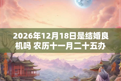2026年12月18日是结婚良机吗 农历十一月二十五办婚礼怎么样