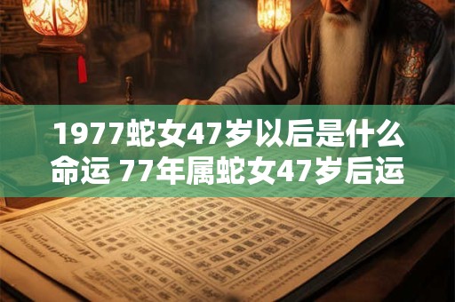1977蛇女47岁以后是什么命运 77年属蛇女47岁后运势如何