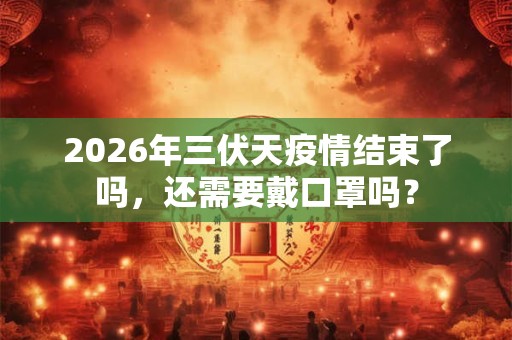 2026年三伏天疫情结束了吗,还需要戴口罩吗? 2026年三伏天疫情结束了吗,还需要戴口罩吗?