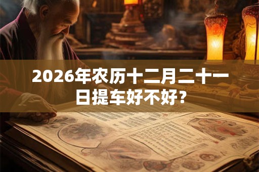 2026年农历十二月二十一日提车好不好？