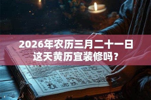 2026年农历三月二十一日这天黄历宜装修吗? 2026年农历三月二十一日这天黄历宜装修吗?