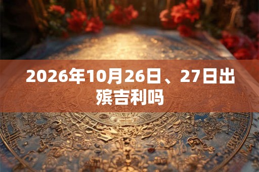 2026年10月26日、27日出殡吉利吗 2026年10月26日、27日出殡吉利吗
