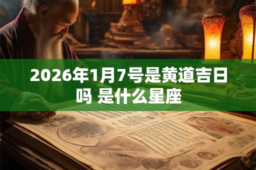 2026年1月7号是黄道吉日吗 是什么星座 2026年1月7号是黄道吉日吗 是什么星座