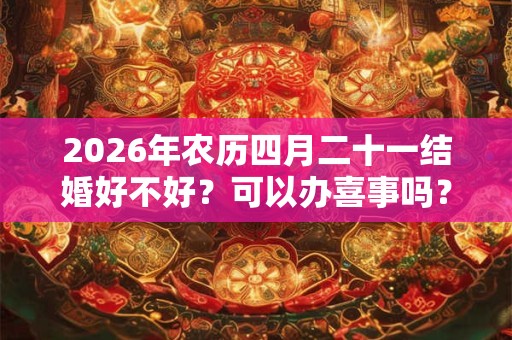 2026年农历四月二十一结婚好不好?可以办喜事吗? 2026年农历四月二十一结婚好不好?可以办喜事吗?