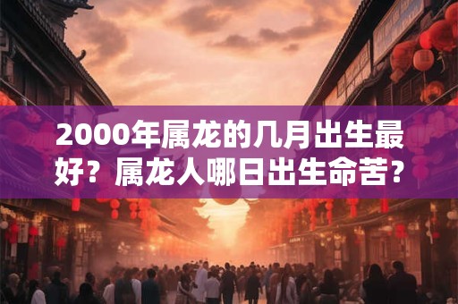 2000年属龙的几月出生最好?属龙人哪日出生命苦? 2000年属龙的几月出生最好?属龙人哪日出生命苦?
