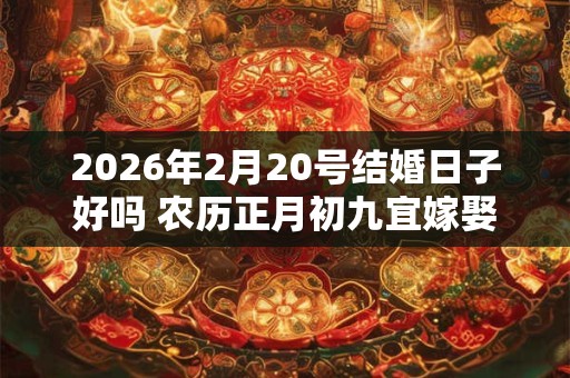 2026年2月20号结婚日子好吗 农历正月初九宜嫁娶吗 2026年2月20号结婚日子好吗 农历正月初九宜嫁娶吗