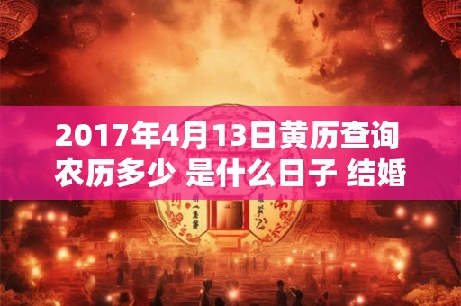 2017年4月13日黄历查询 农历多少 是什么日子 结婚吉时 2017年4月13日黄历查询 农历多少 是什么日子 结婚吉时