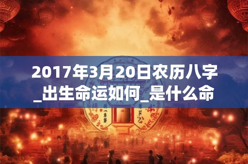 2017年3月20日农历八字_出生命运如何_是什么命 2017年3月20日农历八字_出生命运如何_是什么命