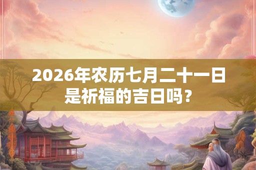 2026年农历七月二十一日是祈福的吉日吗? 2026年农历七月二十一日是祈福的吉日吗?