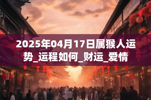 2025年04月17日属猴人运势_运程如何_财运_爱情 2025年04月17日属猴人运势_运程如何_财运_爱情