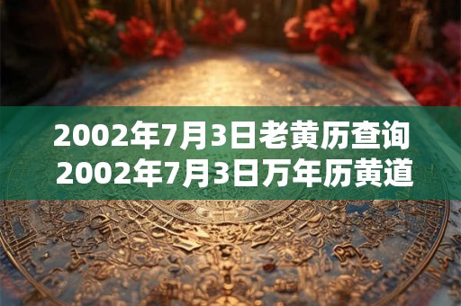 2002年7月3日老黄历查询 2002年7月3日万年历黄道吉日