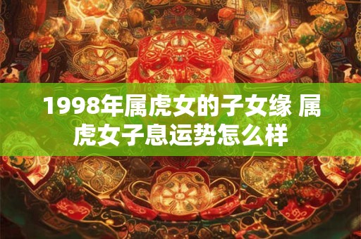 1998年属虎女的子女缘 属虎女子息运势怎么样