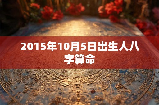 2015年10月5日出生人八字算命 2015年10月5日出生人八字算命