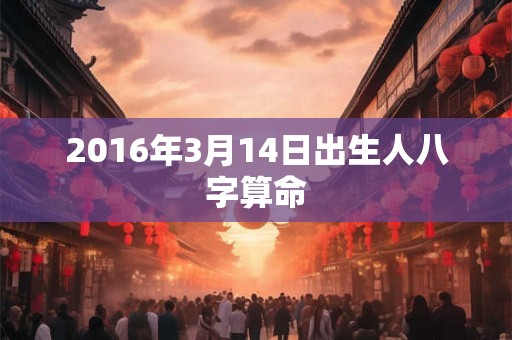 2016年3月14日出生人八字算命 2016年3月14日出生人八字算命