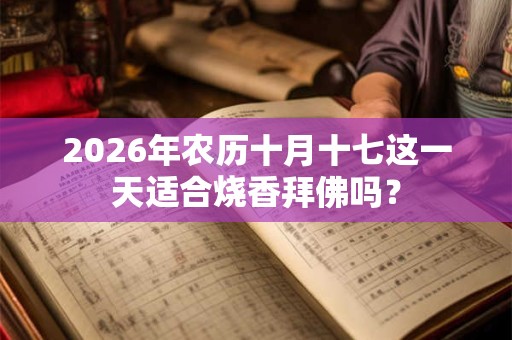 2026年农历十月十七这一天适合烧香拜佛吗? 2026年农历十月十七这一天适合烧香拜佛吗?