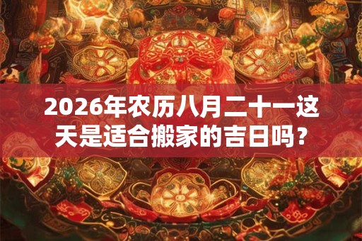 2026年农历八月二十一这天是适合搬家的吉日吗? 2026年农历八月二十一这天是适合搬家的吉日吗?
