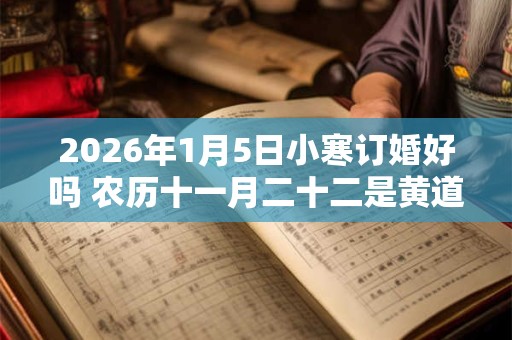 2026年1月5日小寒订婚好吗 农历十一月二十二是黄道吉日吗 2026年1月5日小寒订婚好吗 农历十一月二十二是黄道吉日吗