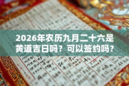 2026年农历九月二十六是黄道吉日吗?可以签约吗? 2026年农历九月二十六是黄道吉日吗?可以签约吗?