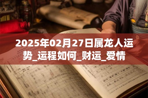 2026年02月27日属龙人运势_运程如何_财运_爱情