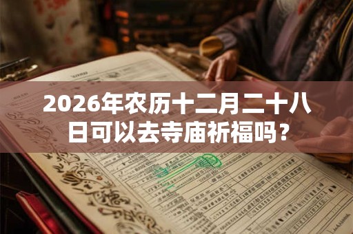 2026年农历十二月二十八日可以去寺庙祈福吗？