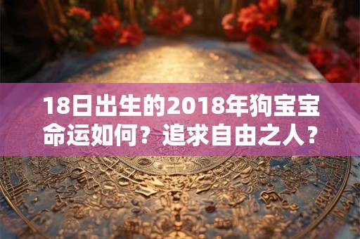 18日出生的2018年狗宝宝命运如何?追求自由之人? 18日出生的2018年狗宝宝命运如何?追求自由之人?