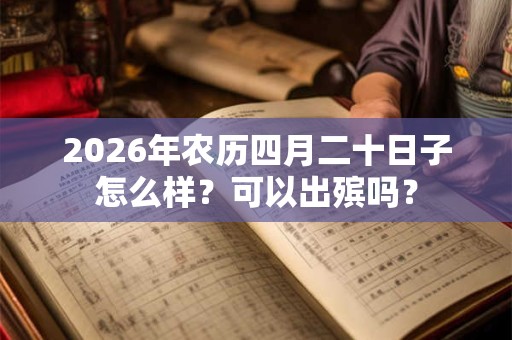 2026年农历四月二十日子怎么样?可以出殡吗? 2026年农历四月二十日子怎么样?可以出殡吗?