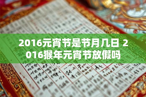 2016元宵节是节月几日 2016猴年元宵节放假吗