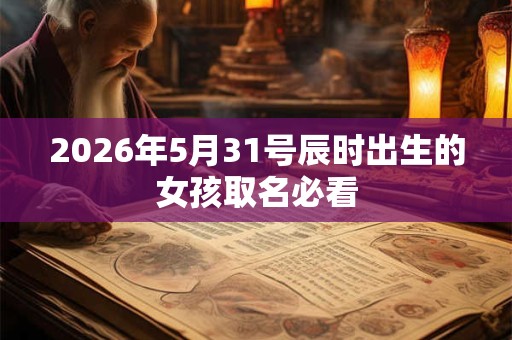 2026年5月31号辰时出生的女孩取名必看