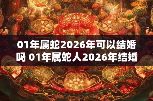 01年属蛇2026年可以结婚吗 01年属蛇人2026年结婚禁忌 01年属蛇2026年可以结婚吗 01年属蛇人2026年结婚禁忌