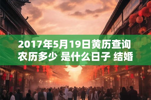 2017年5月19日黄历查询 农历多少 是什么日子 结婚吉时 2017年5月19日黄历查询 农历多少 是什么日子 结婚吉时