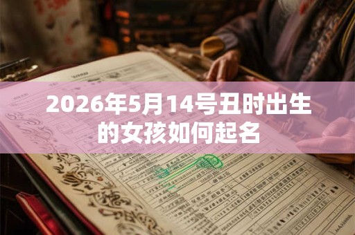 2026年5月14号丑时出生的女孩如何起名 2026年5月14号丑时出生的女孩如何起名