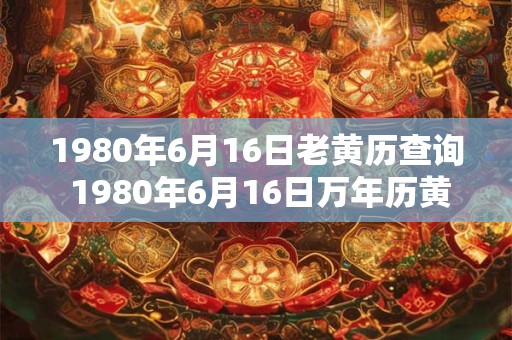 1980年6月16日老黄历查询 1980年6月16日万年历黄道吉日 1980年6月16日老黄历查询 1980年6月16日万年历黄道吉日