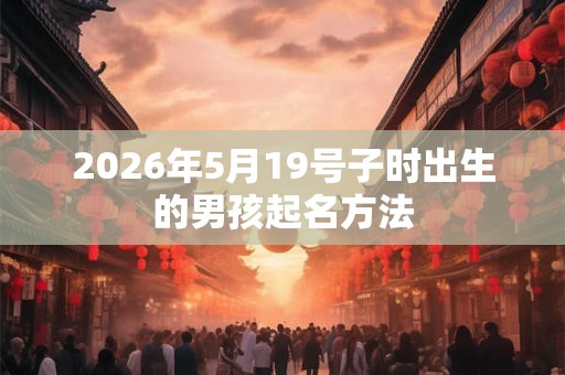 2026年5月19号子时出生的男孩起名方法 2026年5月19号子时出生的男孩起名方法