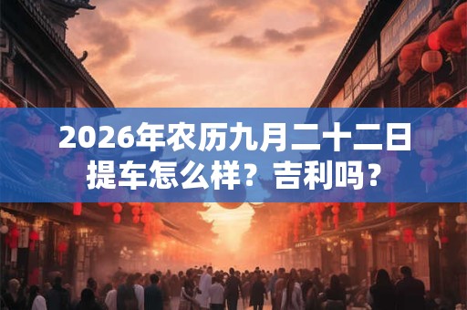 2026年农历九月二十二日提车怎么样?吉利吗? 2026年农历九月二十二日提车怎么样?吉利吗?