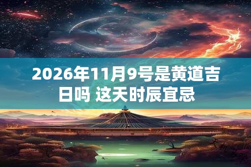 2026年11月9号是黄道吉日吗 这天时辰宜忌