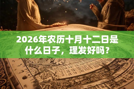 2026年农历十月十二日是什么日子，理发好吗？