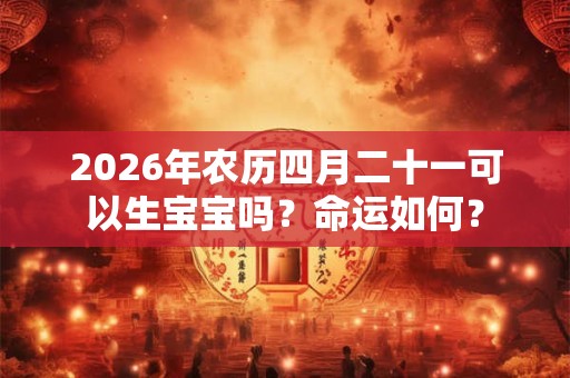 2026年农历四月二十一可以生宝宝吗?命运如何? 2026年农历四月二十一可以生宝宝吗?命运如何?