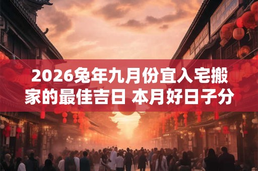 2026兔年九月份宜入宅搬家的最佳吉日 本月好日子分析