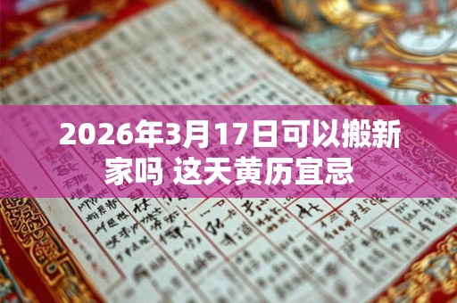2026年3月17日可以搬新家吗 这天黄历宜忌 2026年3月17日可以搬新家吗 这天黄历宜忌