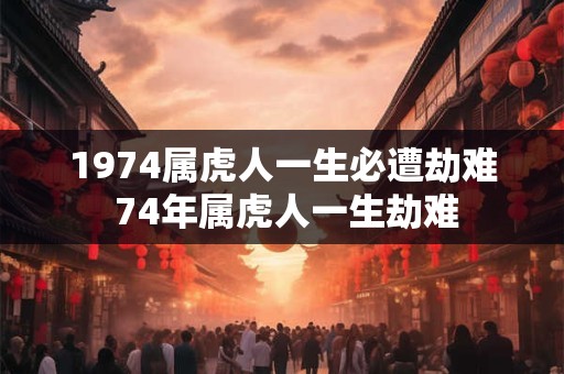 1974属虎人一生必遭劫难 74年属虎人一生劫难