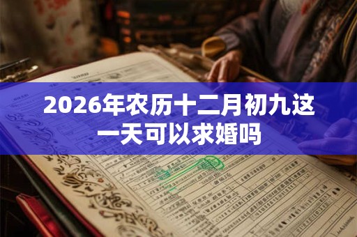 2026年农历十二月初九这一天可以求婚吗 2026年农历十二月初九这一天可以求婚吗