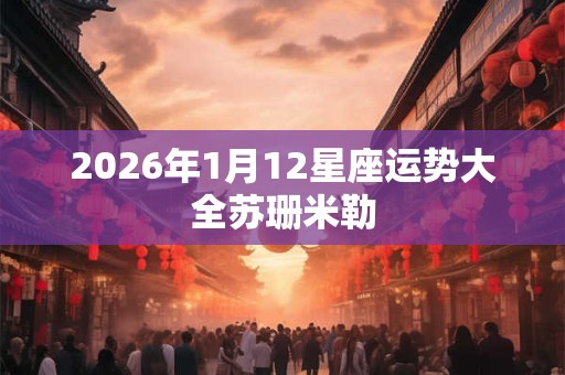2026年1月12星座运势大全苏珊米勒