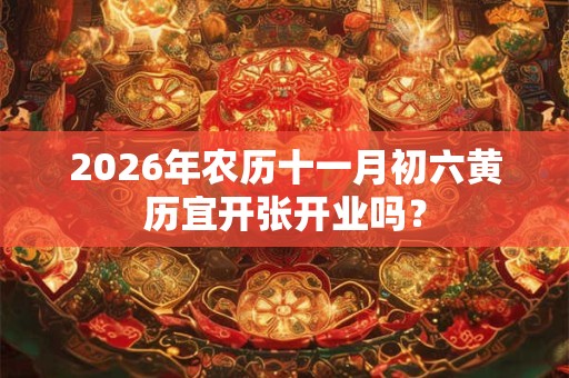 2026年农历十一月初六黄历宜开张开业吗？
