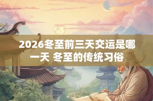2026冬至前三天交运是哪一天 冬至的传统习俗 2026冬至前三天交运是哪一天 冬至的传统习俗