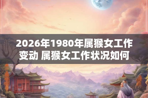2026年1980年属猴女工作变动 属猴女工作状况如何 2026年1980年属猴女工作变动 属猴女工作状况如何