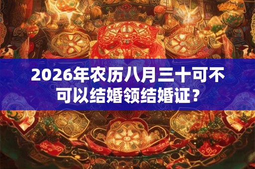 2026年农历八月三十可不可以结婚领结婚证? 2026年农历八月三十可不可以结婚领结婚证?