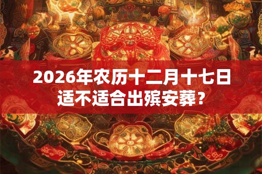 2026年农历十二月十七日适不适合出殡安葬? 2026年农历十二月十七日适不适合出殡安葬?