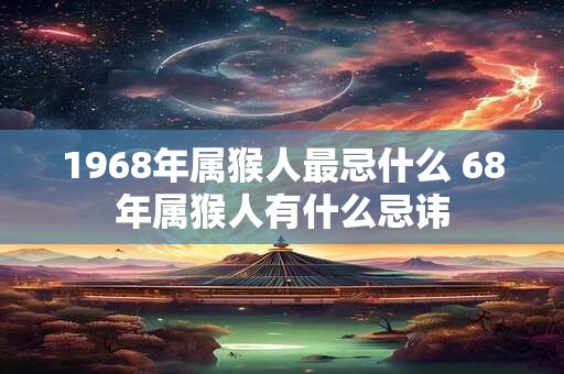 1968年属猴人最忌什么 68年属猴人有什么忌讳