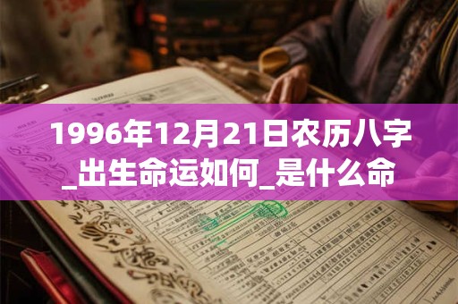1996年12月21日农历八字_出生命运如何_是什么命